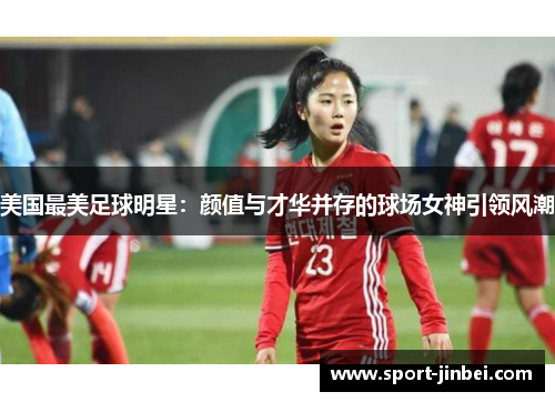 美国最美足球明星:颜值与才华并存的球场女神引领风潮 美国最美足球明星:颜值与才华并存的球场女神引领风潮