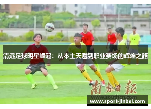清远足球明星崛起:从本土天赋到职业赛场的辉煌之路 清远足球明星崛起:从本土天赋到职业赛场的辉煌之路