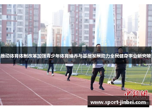 推动体育体制改革加强青少年体育培养与基层发展助力全民健身事业新突破