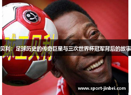 贝利:足球历史的传奇巨星与三次世界杯冠军背后的故事 贝利:足球历史的传奇巨星与三次世界杯冠军背后的故事