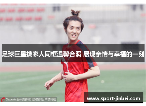 足球巨星携家人同框温馨合照 展现亲情与幸福的一刻 足球巨星携家人同框温馨合照 展现亲情与幸福的一刻