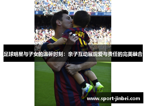足球明星与子女的温馨时刻：亲子互动展现爱与责任的完美融合