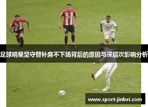 足球明星坚守替补席不下场背后的原因与深层次影响分析 足球明星坚守替补席不下场背后的原因与深层次影响分析