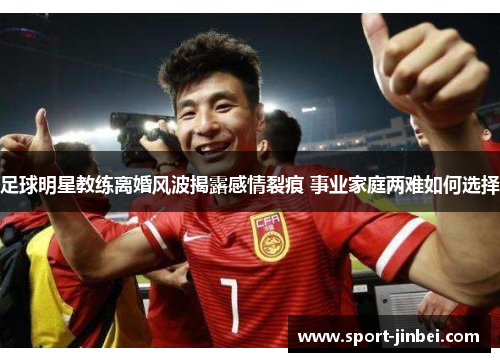 足球明星教练离婚风波揭露感情裂痕 事业家庭两难如何选择