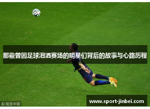 那些曾因足球泪洒赛场的明星们背后的故事与心路历程 那些曾因足球泪洒赛场的明星们背后的故事与心路历程