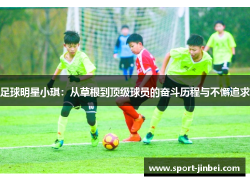 足球明星小琪:从草根到顶级球员的奋斗历程与不懈追求 足球明星小琪:从草根到顶级球员的奋斗历程与不懈追求