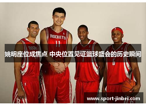 姚明座位成焦点 中央位置见证篮球盛会的历史瞬间 姚明座位成焦点 中央位置见证篮球盛会的历史瞬间