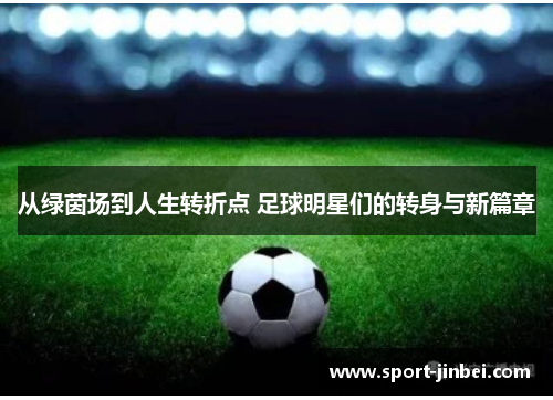 从绿茵场到人生转折点 足球明星们的转身与新篇章 从绿茵场到人生转折点 足球明星们的转身与新篇章