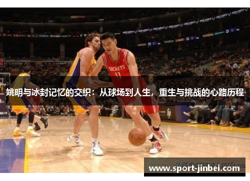 姚明与冰封记忆的交织:从球场到人生,重生与挑战的心路历程 姚明与冰封记忆的交织:从球场到人生,重生与挑战的心路历程