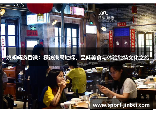 姚明畅游香港:探访港岛地标、品味美食与体验独特文化之旅 姚明畅游香港:探访港岛地标、品味美食与体验独特文化之旅