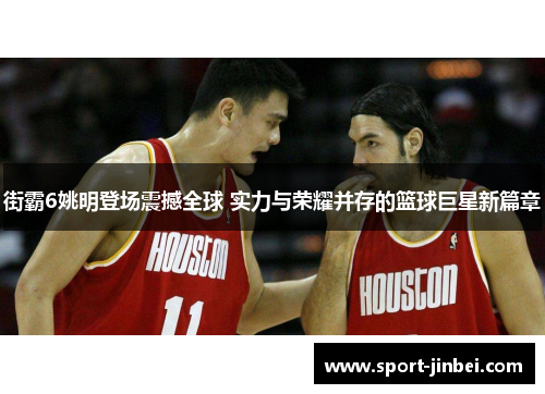 街霸6姚明登场震撼全球 实力与荣耀并存的篮球巨星新篇章 街霸6姚明登场震撼全球 实力与荣耀并存的篮球巨星新篇章