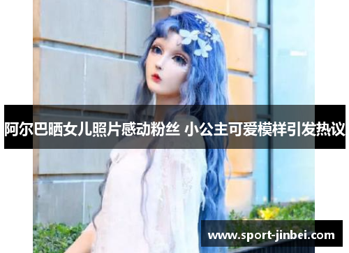 阿尔巴晒女儿照片感动粉丝 小公主可爱模样引发热议 阿尔巴晒女儿照片感动粉丝 小公主可爱模样引发热议