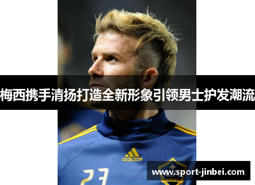 梅西携手清扬打造全新形象引领男士护发潮流 梅西携手清扬打造全新形象引领男士护发潮流