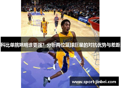 科比单挑姚明谁更强?分析两位篮球巨星的对抗优势与差距 科比单挑姚明谁更强?分析两位篮球巨星的对抗优势与差距