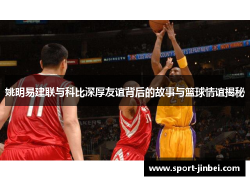 姚明易建联与科比深厚友谊背后的故事与篮球情谊揭秘 姚明易建联与科比深厚友谊背后的故事与篮球情谊揭秘