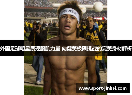外国足球明星展现腹肌力量 向健美极限挑战的完美身材解析 外国足球明星展现腹肌力量 向健美极限挑战的完美身材解析