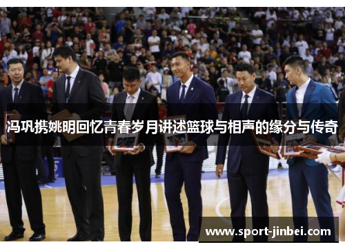 冯巩携姚明回忆青春岁月讲述篮球与相声的缘分与传奇 冯巩携姚明回忆青春岁月讲述篮球与相声的缘分与传奇