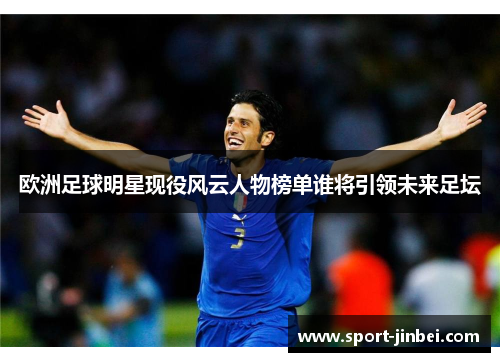 欧洲足球明星现役风云人物榜单谁将引领未来足坛 欧洲足球明星现役风云人物榜单谁将引领未来足坛