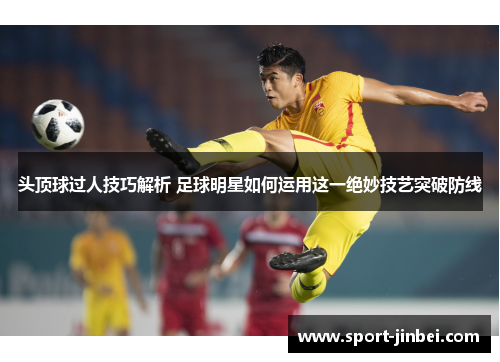 头顶球过人技巧解析 足球明星如何运用这一绝妙技艺突破防线 头顶球过人技巧解析 足球明星如何运用这一绝妙技艺突破防线