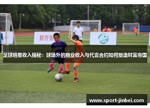 足球明星收入揭秘:球场外的商业收入与代言合约如何塑造财富帝国 足球明星收入揭秘:球场外的商业收入与代言合约如何塑造财富帝国