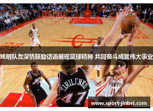 姚明队友深情鼓励话语展现篮球精神 共同奋斗成就伟大事业 姚明队友深情鼓励话语展现篮球精神 共同奋斗成就伟大事业