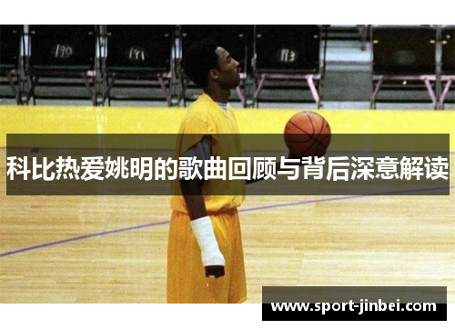 科比热爱姚明的歌曲回顾与背后深意解读 科比热爱姚明的歌曲回顾与背后深意解读
