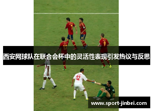 西安网球队在联合会杯中的灵活性表现引发热议与反思