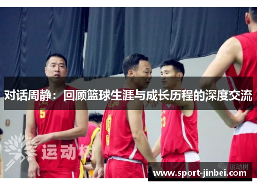 对话周静：回顾篮球生涯与成长历程的深度交流