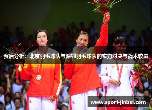赛后分析：北京羽毛球队与深圳羽毛球队的实力对决与战术较量