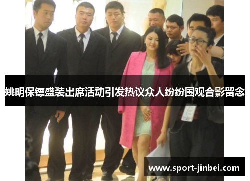姚明保镖盛装出席活动引发热议众人纷纷围观合影留念