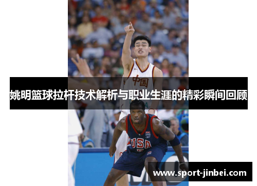 姚明篮球拉杆技术解析与职业生涯的精彩瞬间回顾