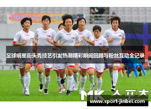 足球明星街头秀技艺引发热潮精彩瞬间回顾与粉丝互动全记录