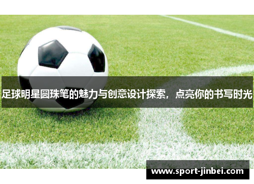 足球明星圆珠笔的魅力与创意设计探索，点亮你的书写时光