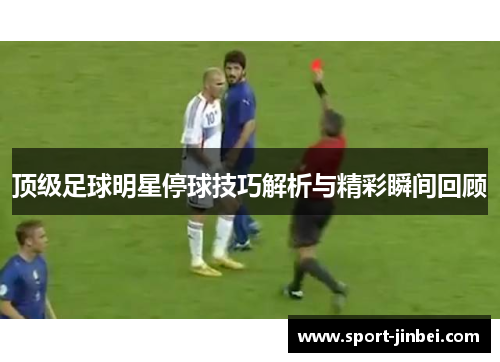 顶级足球明星停球技巧解析与精彩瞬间回顾