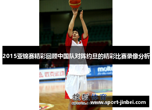 2015亚锦赛精彩回顾中国队对阵约旦的精彩比赛录像分析