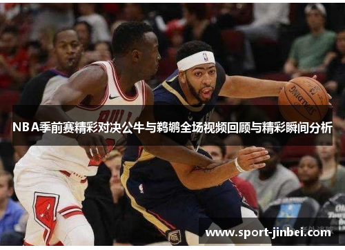NBA季前赛精彩对决公牛与鹈鹕全场视频回顾与精彩瞬间分析