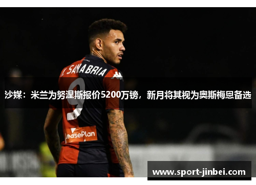 沙媒：米兰为努涅斯报价5200万镑，新月将其视为奥斯梅恩备选