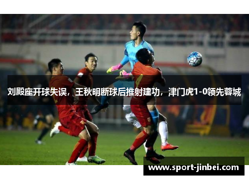 刘殿座开球失误，王秋明断球后推射建功，津门虎1-0领先蓉城
