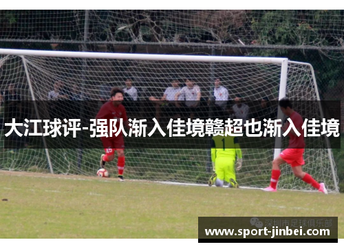 大江球评-强队渐入佳境赣超也渐入佳境 大江球评-强队渐入佳境赣超也渐入佳境