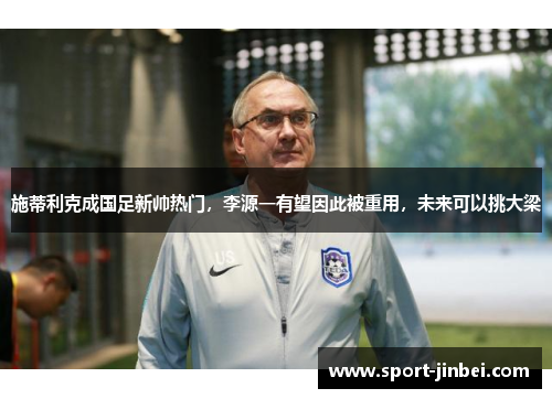 施蒂利克成国足新帅热门，李源一有望因此被重用，未来可以挑大梁