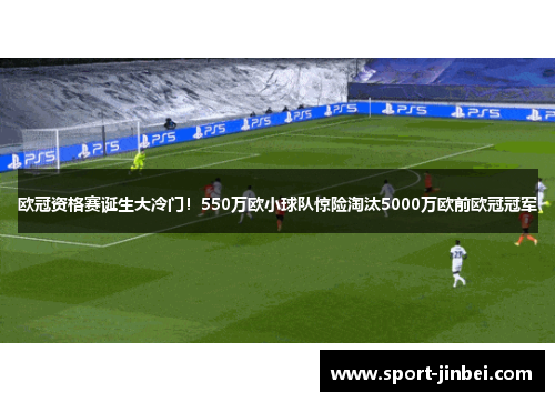 欧冠资格赛诞生大冷门！550万欧小球队惊险淘汰5000万欧前欧冠冠军