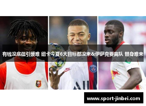 有钱没底蕴引援难 纽卡今夏6大目标都没来&伊萨克要离队 替身难来 有钱没底蕴引援难 纽卡今夏6大目标都没来&伊萨克要离队 替身难来