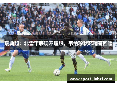 瑞典超:北雪平表现不理想,韦纳穆状态稍有回暖 瑞典超:北雪平表现不理想,韦纳穆状态稍有回暖