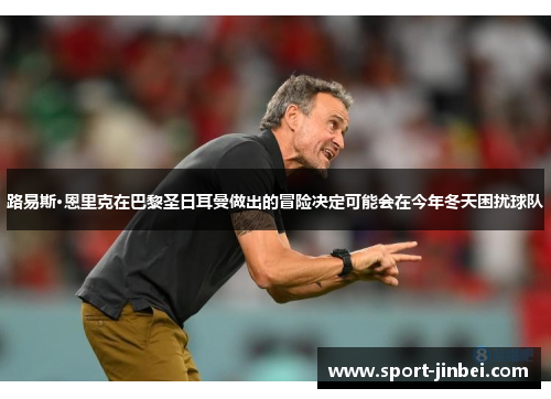 路易斯·恩里克在巴黎圣日耳曼做出的冒险决定可能会在今年冬天困扰球队