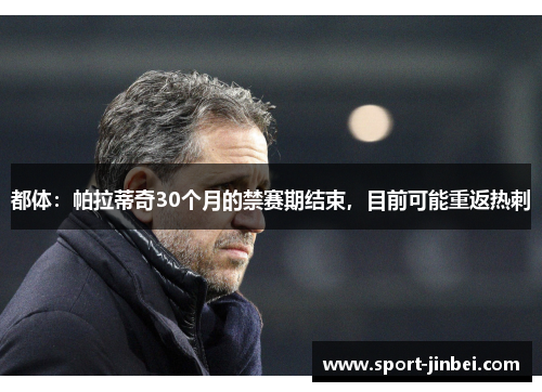 都体：帕拉蒂奇30个月的禁赛期结束，目前可能重返热刺