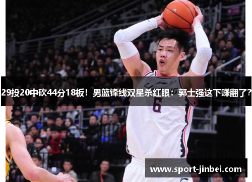 29投20中砍44分18板!男篮锋线双星杀红眼:郭士强这下赚翻了? 29投20中砍44分18板!男篮锋线双星杀红眼:郭士强这下赚翻了?