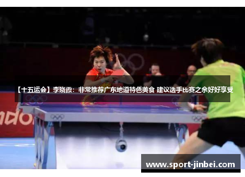 【十五运会】李晓霞:非常推荐广东地道特色美食 建议选手比赛之余好好享受 【十五运会】李晓霞:非常推荐广东地道特色美食 建议选手比赛之余好好享受