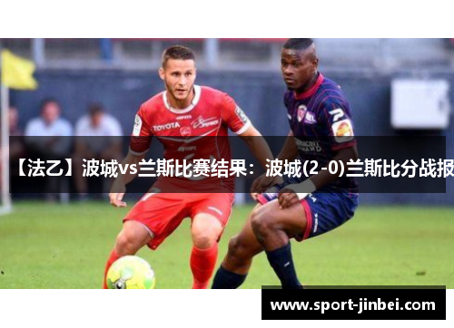 【法乙】波城vs兰斯比赛结果:波城(2-0)兰斯比分战报 【法乙】波城vs兰斯比赛结果:波城(2-0)兰斯比分战报